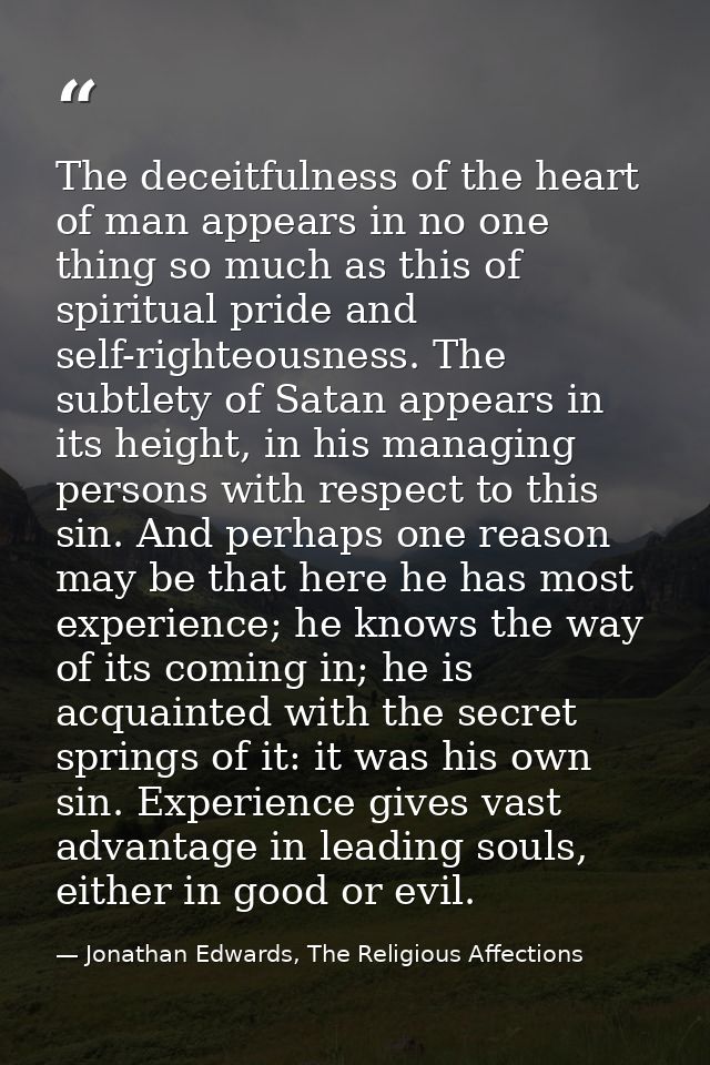 The deceitfulness of the heart of man appears in no one thing so much as this of spiritual pride and self-righteousness. — Jonathan Edwards, The Religious Affections