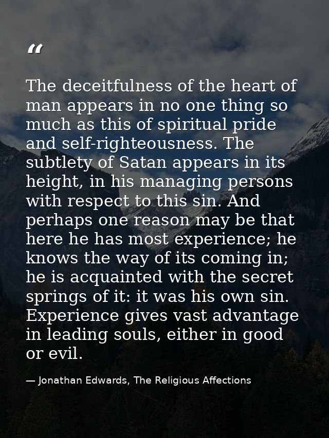 The deceitfulness of the heart of man appears in no one thing so much as this of spiritual pride and self-righteousness. — Jonathan Edwards, The Religious Affections