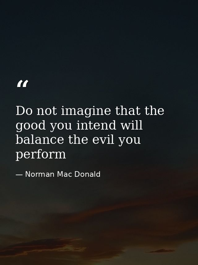 Do not imagine that the good you intend will balance the evil you perform — Norman Mac Donald