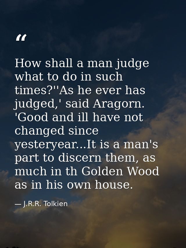 How shall a man judge what to do in such times?''As he ever has judged,' said Aragorn. 'Good and ill have not changed si — J.R.R. Tolkien
