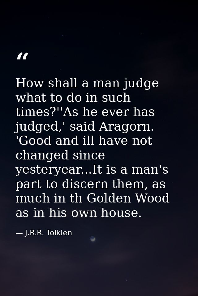 How shall a man judge what to do in such times?''As he ever has judged,' said Aragorn. 'Good and ill have not changed si — J.R.R. Tolkien