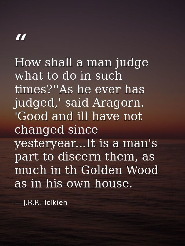 How shall a man judge what to do in such times?''As he ever has judged,' said Aragorn. 'Good and ill have not changed si — J.R.R. Tolkien
