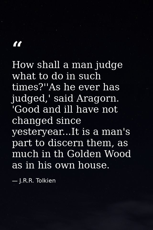 How shall a man judge what to do in such times?''As he ever has judged,' said Aragorn. 'Good and ill have not changed si — J.R.R. Tolkien