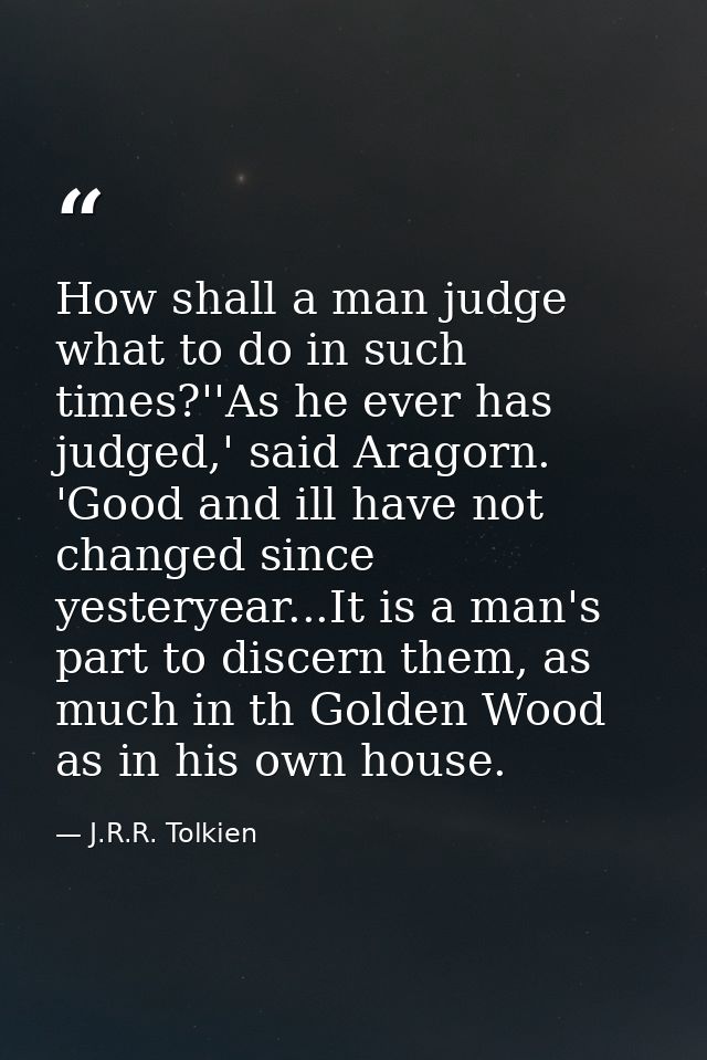 How shall a man judge what to do in such times?''As he ever has judged,' said Aragorn. 'Good and ill have not changed si — J.R.R. Tolkien