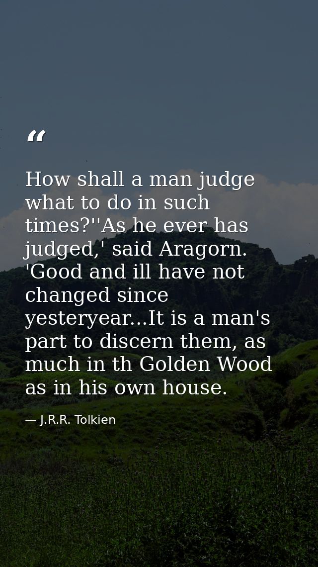 How shall a man judge what to do in such times?''As he ever has judged,' said Aragorn. 'Good and ill have not changed si — J.R.R. Tolkien