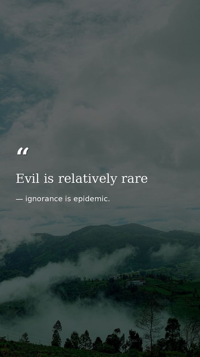 Evil is relatively rare — ignorance is epidemic.