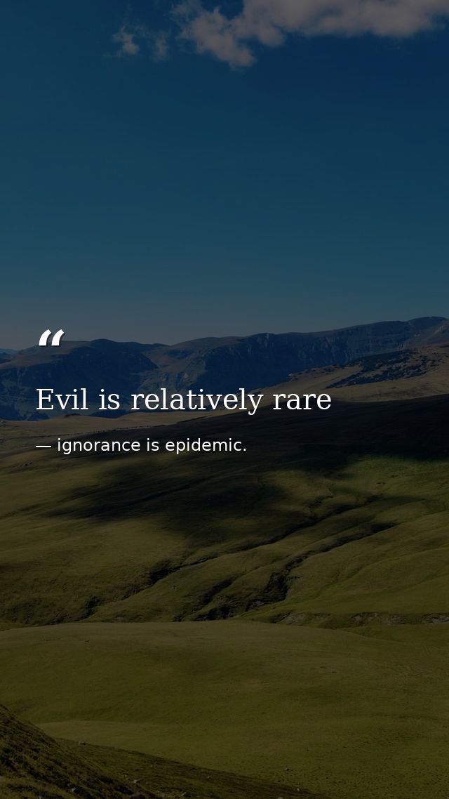 Evil is relatively rare — ignorance is epidemic.