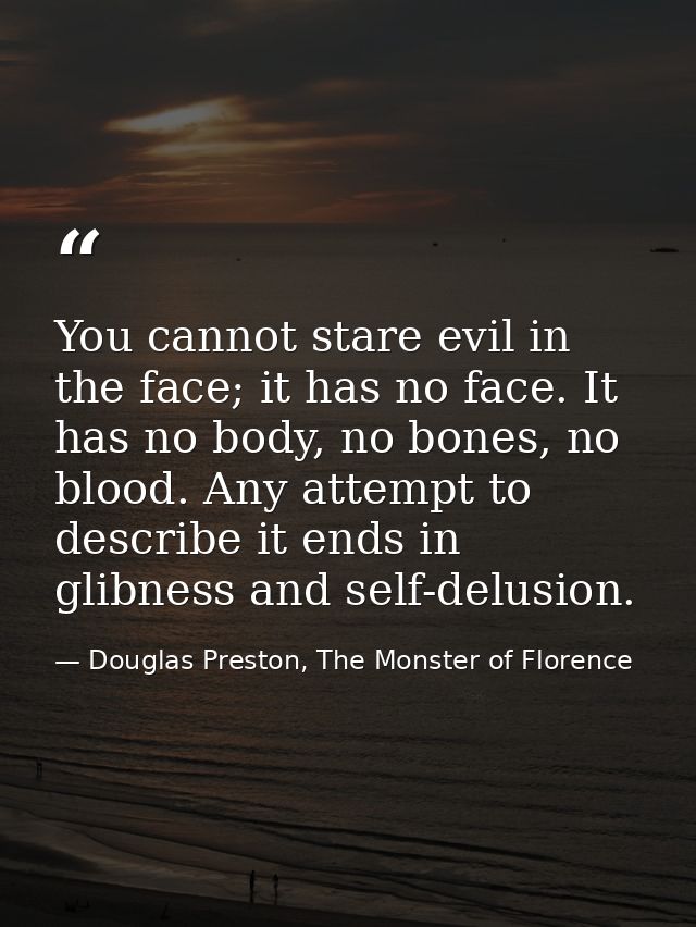 You cannot stare evil in the face; it has no face. It has no body, no bones, no blood. Any attempt to describe it ends i — Douglas Preston, The Monster of Florence