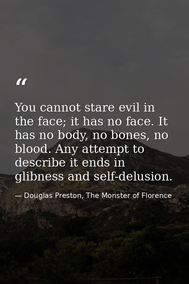 You cannot stare evil in the face; it has no face. It has no body, no bones, no blood. Any attempt to describe it ends i — Douglas Preston, The Monster of Florence