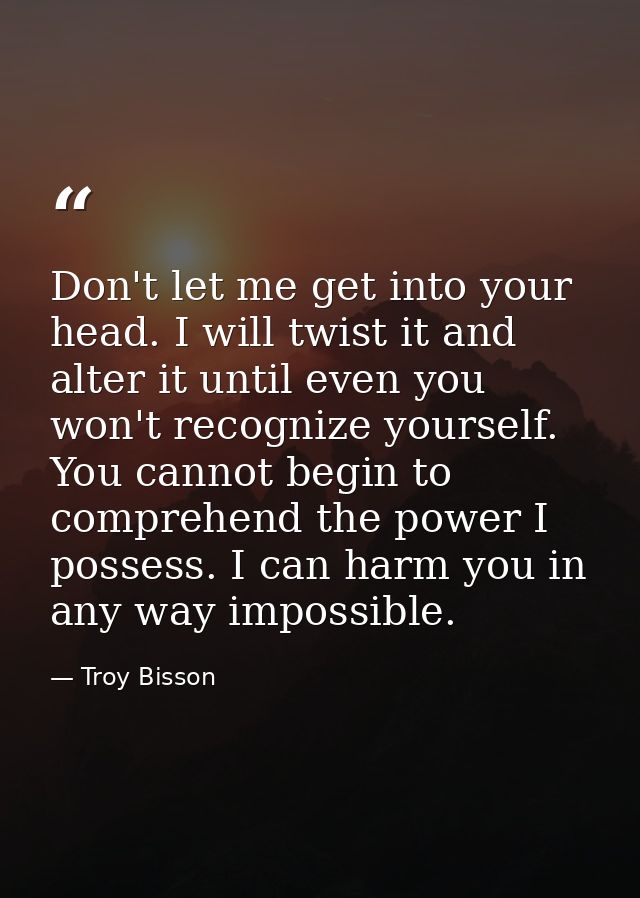 Don't let me get into your head. I will twist it and alter it until even you won't recognize yourself. You cannot begin  — Troy Bisson