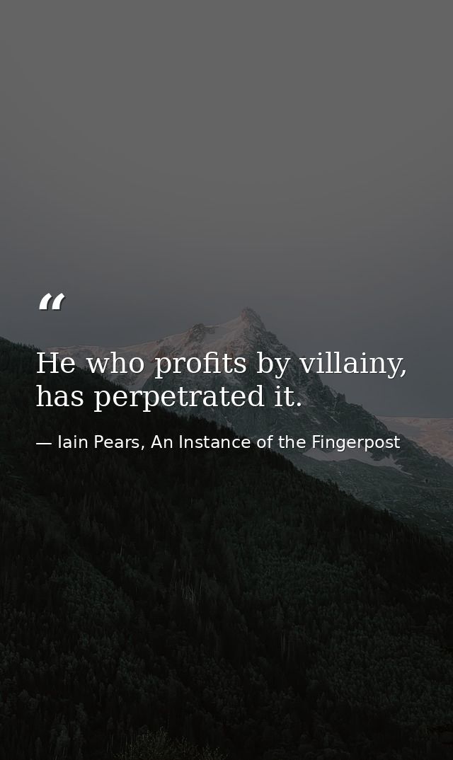 He who profits by villainy, has perpetrated it. — Iain Pears, An Instance of the Fingerpost