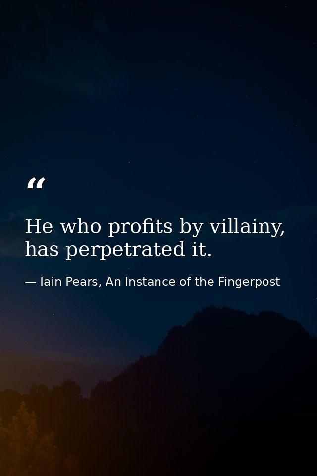 He who profits by villainy, has perpetrated it. — Iain Pears, An Instance of the Fingerpost