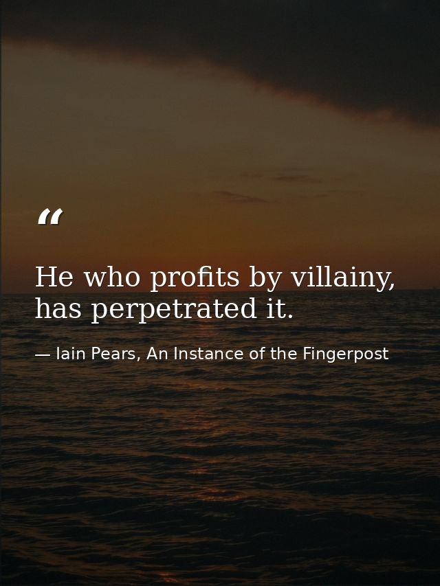 He who profits by villainy, has perpetrated it. — Iain Pears, An Instance of the Fingerpost