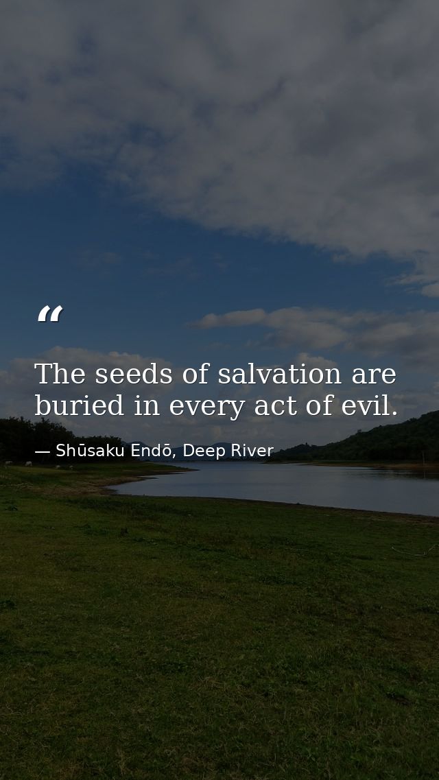 The seeds of salvation are buried in every act of evil. — Shūsaku Endō, Deep River