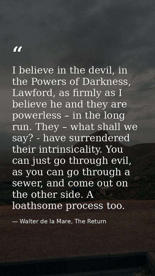 I believe in the devil, in the Powers of Darkness, Lawford, as firmly as I believe he and they are powerless – in the lo — Walter de la Mare, The Return