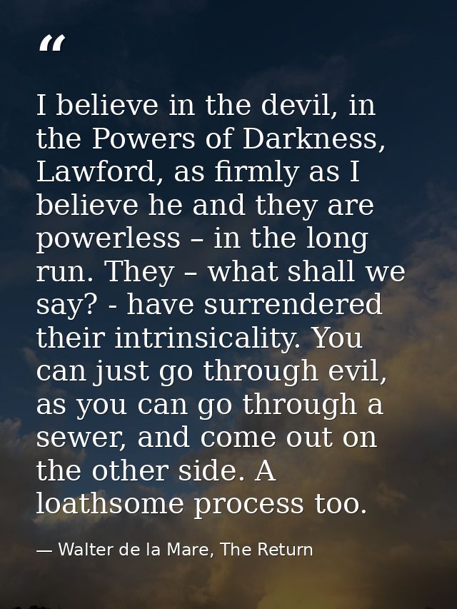 I believe in the devil, in the Powers of Darkness, Lawford, as firmly as I believe he and they are powerless – in the lo — Walter de la Mare, The Return