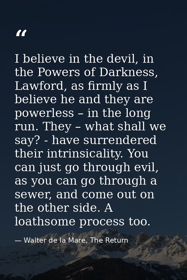 I believe in the devil, in the Powers of Darkness, Lawford, as firmly as I believe he and they are powerless – in the lo — Walter de la Mare, The Return