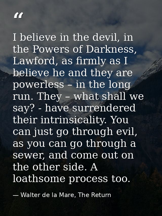 I believe in the devil, in the Powers of Darkness, Lawford, as firmly as I believe he and they are powerless – in the lo — Walter de la Mare, The Return