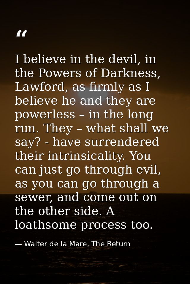 I believe in the devil, in the Powers of Darkness, Lawford, as firmly as I believe he and they are powerless – in the lo — Walter de la Mare, The Return