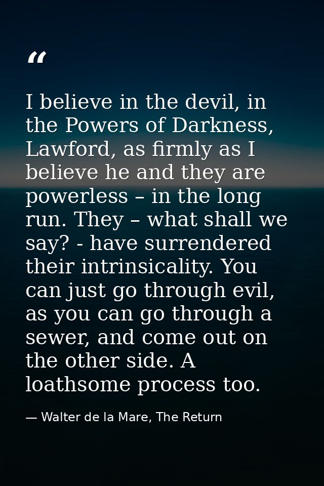 I believe in the devil, in the Powers of Darkness, Lawford, as firmly as I believe he and they are powerless – in the lo — Walter de la Mare, The Return