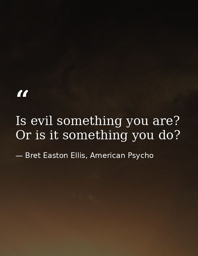 Is evil something you are? Or is it something you do? — Bret Easton Ellis, American Psycho