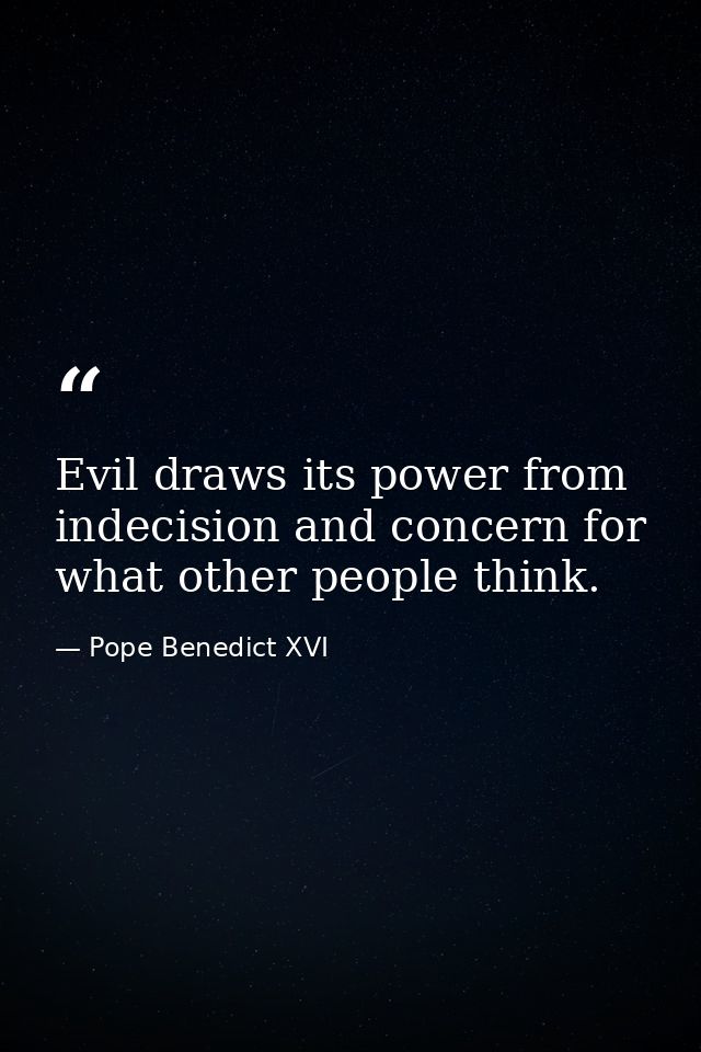 Evil draws its power from indecision and concern for what other people think. — Pope Benedict XVI
