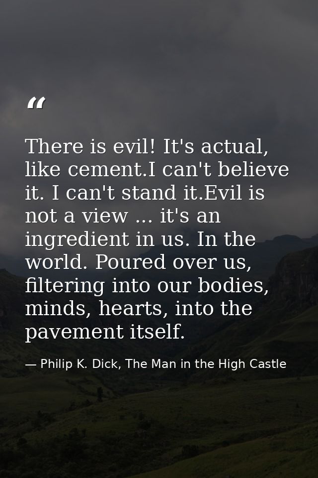 There is evil! It's actual, like cement.I can't believe it. I can't stand it.Evil is not a view ... it's an ingredient i — Philip K. Dick, The Man in the High Castle