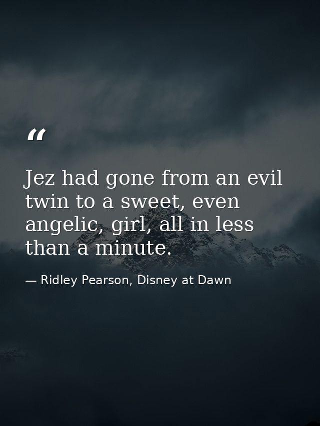 Jez had gone from an evil twin to a sweet, even angelic, girl, all in less than a minute. — Ridley Pearson, Disney at Dawn