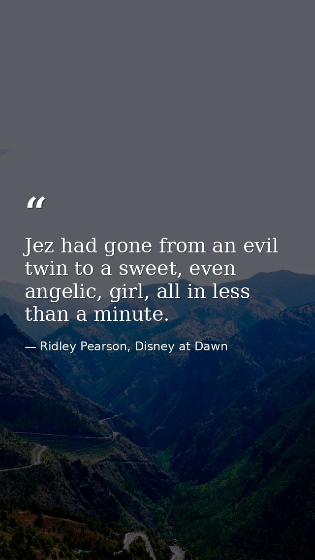 Jez had gone from an evil twin to a sweet, even angelic, girl, all in less than a minute. — Ridley Pearson, Disney at Dawn