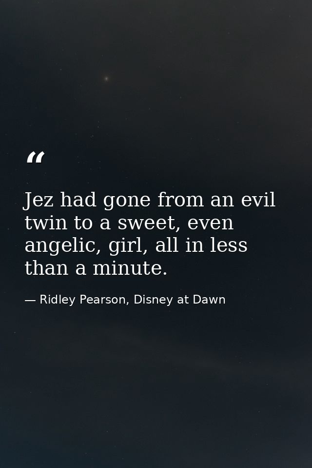 Jez had gone from an evil twin to a sweet, even angelic, girl, all in less than a minute. — Ridley Pearson, Disney at Dawn