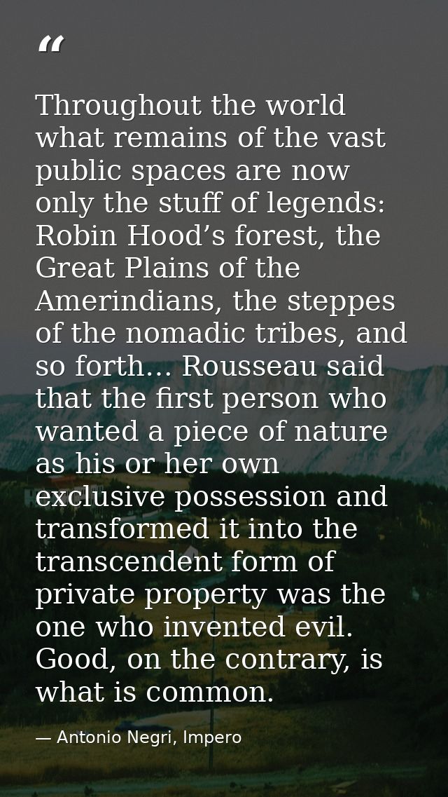 Throughout the world what remains of the vast public spaces are now only the stuff of legends: Robin Hood’s forest, the  — Antonio Negri, Impero