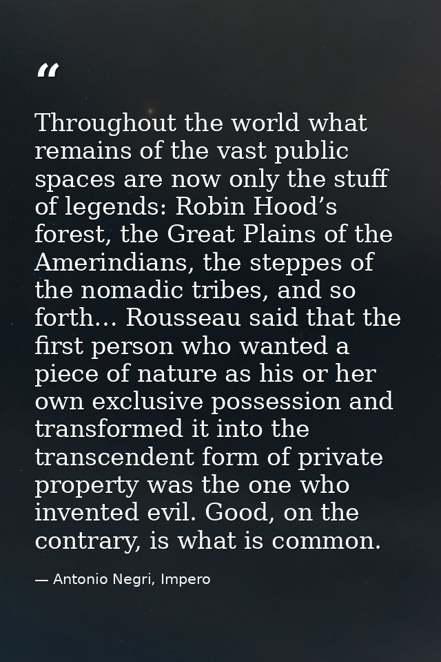 Throughout the world what remains of the vast public spaces are now only the stuff of legends: Robin Hood’s forest, the  — Antonio Negri, Impero