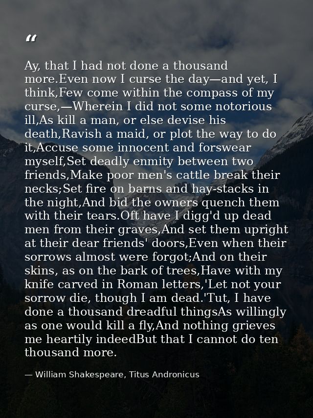 Ay, that I had not done a thousand more.Even now I curse the day—and yet, I think,Few come within the compass of my curs — William Shakespeare, Titus Andronicus