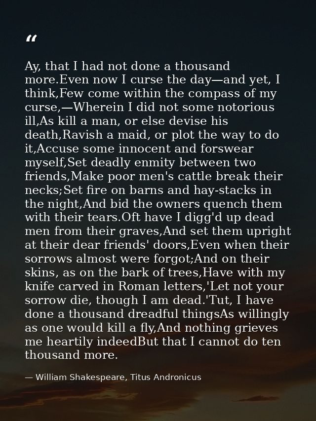 Ay, that I had not done a thousand more.Even now I curse the day—and yet, I think,Few come within the compass of my curs — William Shakespeare, Titus Andronicus