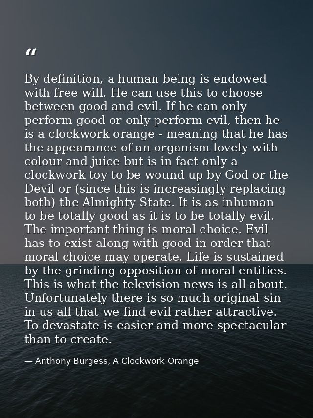 By definition, a human being is endowed with free will. He can use this to choose between good and evil. If he can only  — Anthony Burgess, A Clockwork Orange