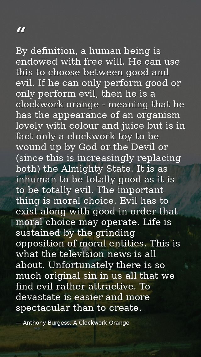 By definition, a human being is endowed with free will. He can use this to choose between good and evil. If he can only  — Anthony Burgess, A Clockwork Orange
