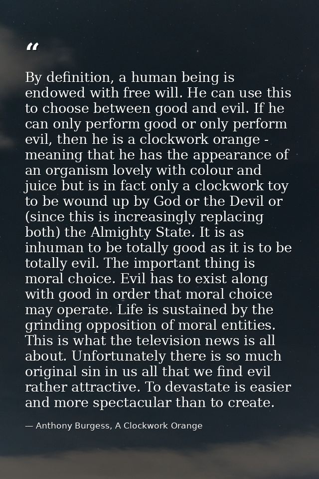 By definition, a human being is endowed with free will. He can use this to choose between good and evil. If he can only  — Anthony Burgess, A Clockwork Orange