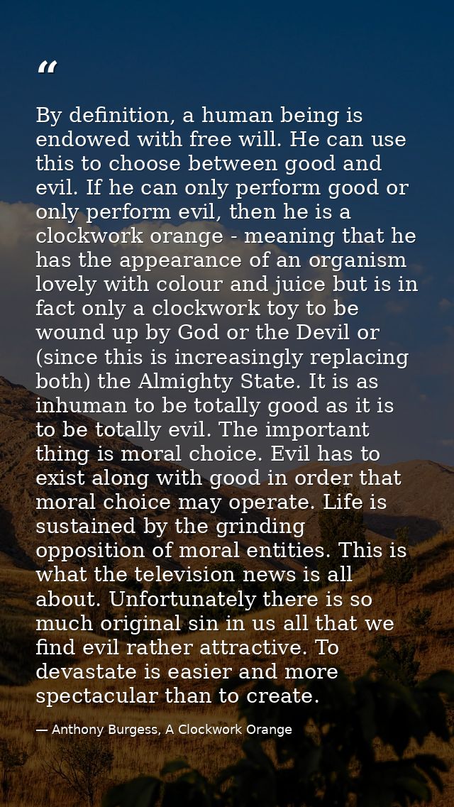 By definition, a human being is endowed with free will. He can use this to choose between good and evil. If he can only  — Anthony Burgess, A Clockwork Orange