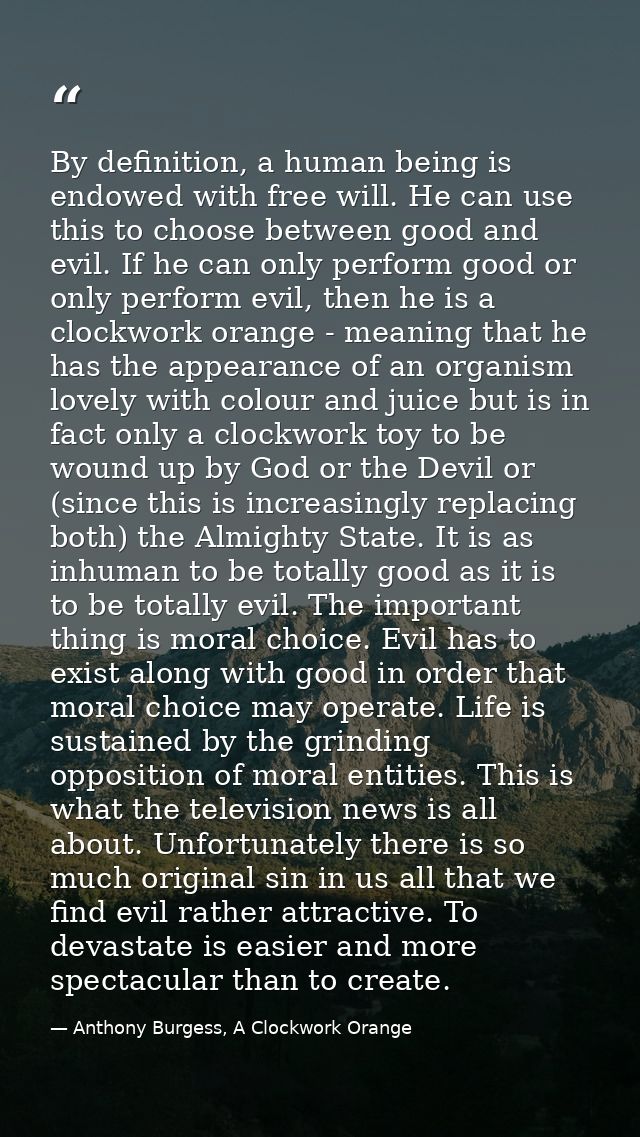 By definition, a human being is endowed with free will. He can use this to choose between good and evil. If he can only  — Anthony Burgess, A Clockwork Orange