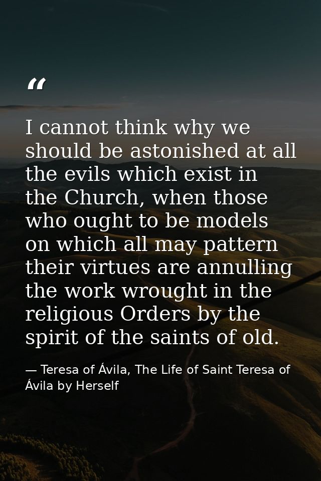 I cannot think why we should be astonished at all the evils which exist in the Church, when those who ought to be models — Teresa of Ávila, The Life of Saint Teresa of Ávila by Herself