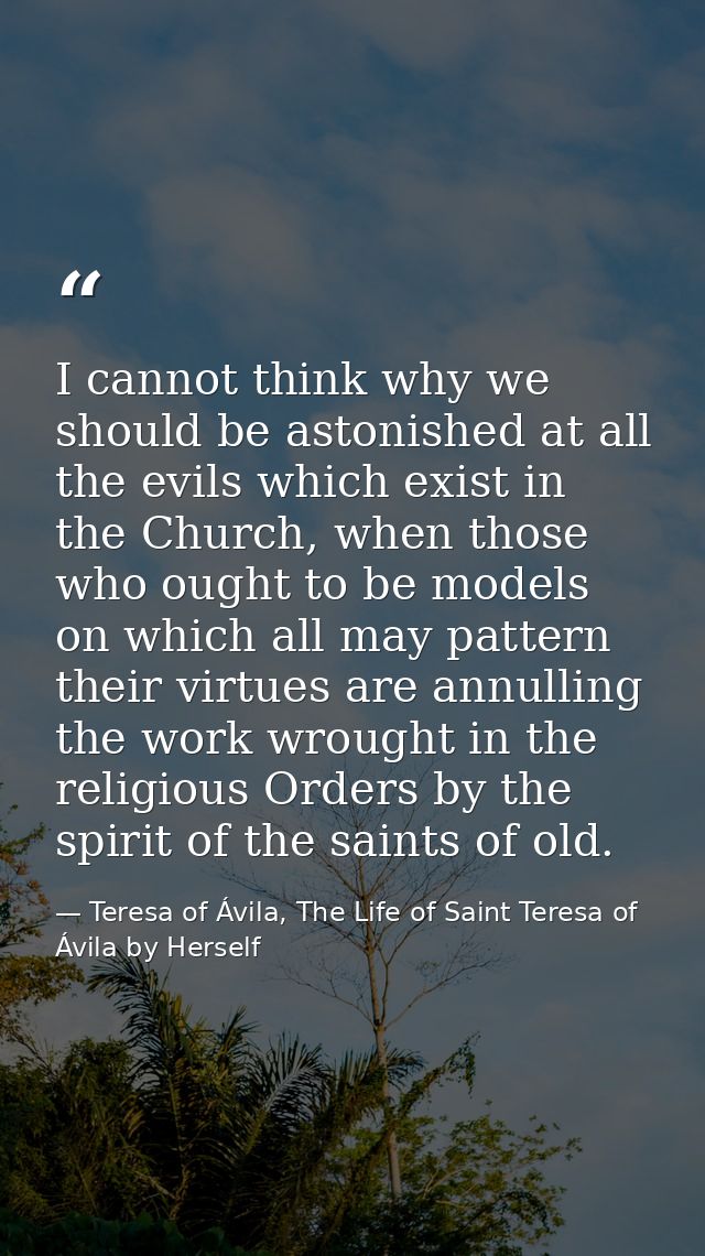 I cannot think why we should be astonished at all the evils which exist in the Church, when those who ought to be models — Teresa of Ávila, The Life of Saint Teresa of Ávila by Herself
