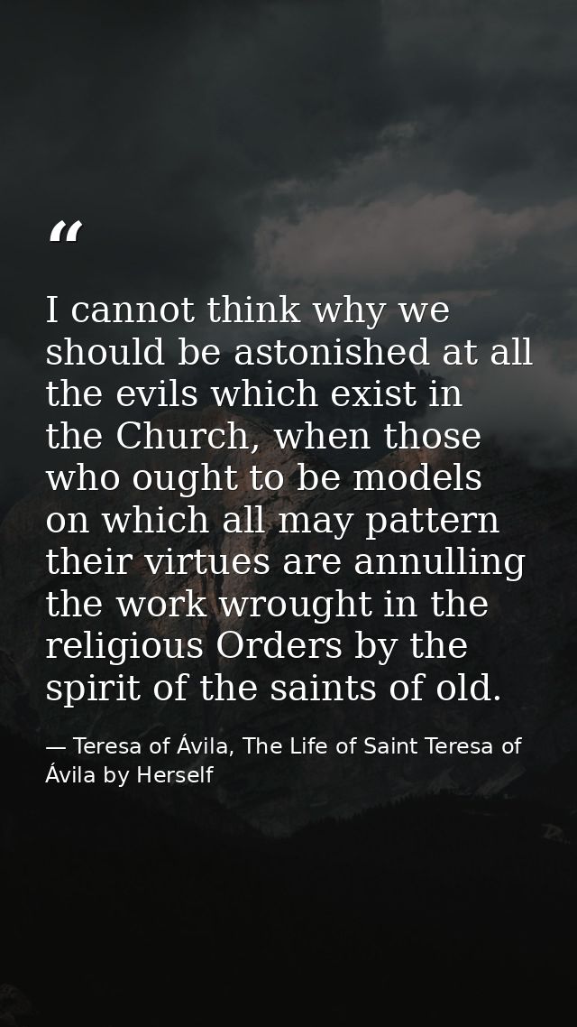 I cannot think why we should be astonished at all the evils which exist in the Church, when those who ought to be models — Teresa of Ávila, The Life of Saint Teresa of Ávila by Herself