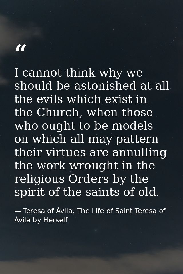 I cannot think why we should be astonished at all the evils which exist in the Church, when those who ought to be models — Teresa of Ávila, The Life of Saint Teresa of Ávila by Herself