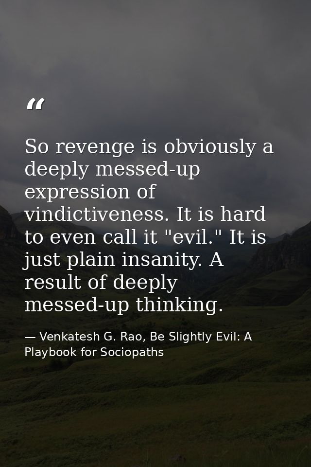 So revenge is obviously a deeply messed-up expression of vindictiveness. It is hard to even call it "evil." It is just p — Venkatesh G. Rao, Be Slightly Evil: A Playbook for Sociopaths