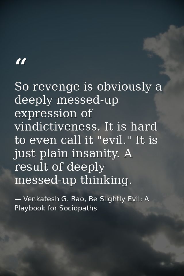 So revenge is obviously a deeply messed-up expression of vindictiveness. It is hard to even call it "evil." It is just p — Venkatesh G. Rao, Be Slightly Evil: A Playbook for Sociopaths