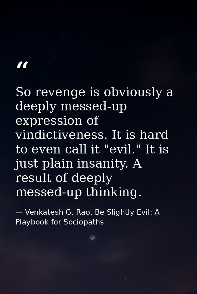 So revenge is obviously a deeply messed-up expression of vindictiveness. It is hard to even call it "evil." It is just p — Venkatesh G. Rao, Be Slightly Evil: A Playbook for Sociopaths