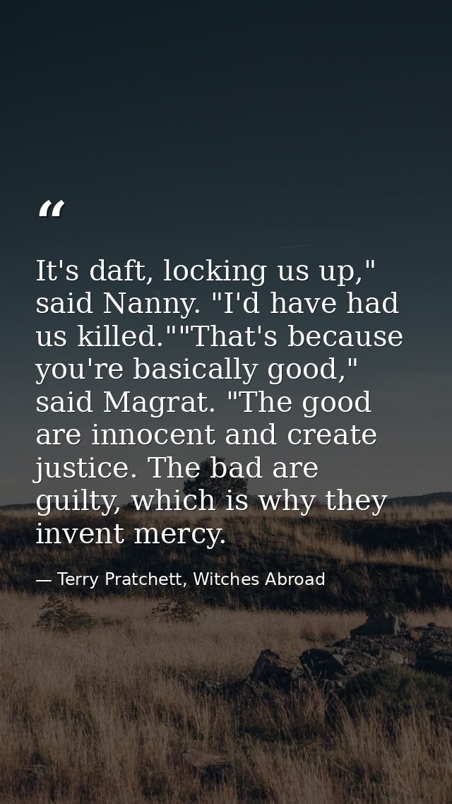 It's daft, locking us up," said Nanny. "I'd have had us killed.""That's because you're basically good," said Magrat. "Th — Terry Pratchett, Witches Abroad