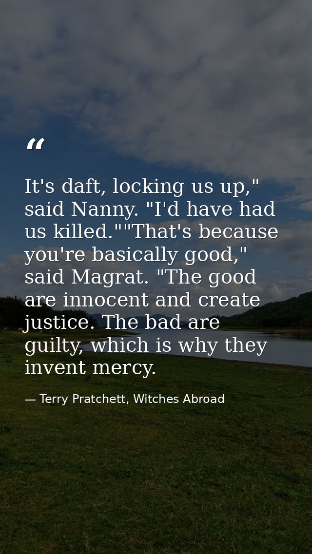 It's daft, locking us up," said Nanny. "I'd have had us killed.""That's because you're basically good," said Magrat. "Th — Terry Pratchett, Witches Abroad