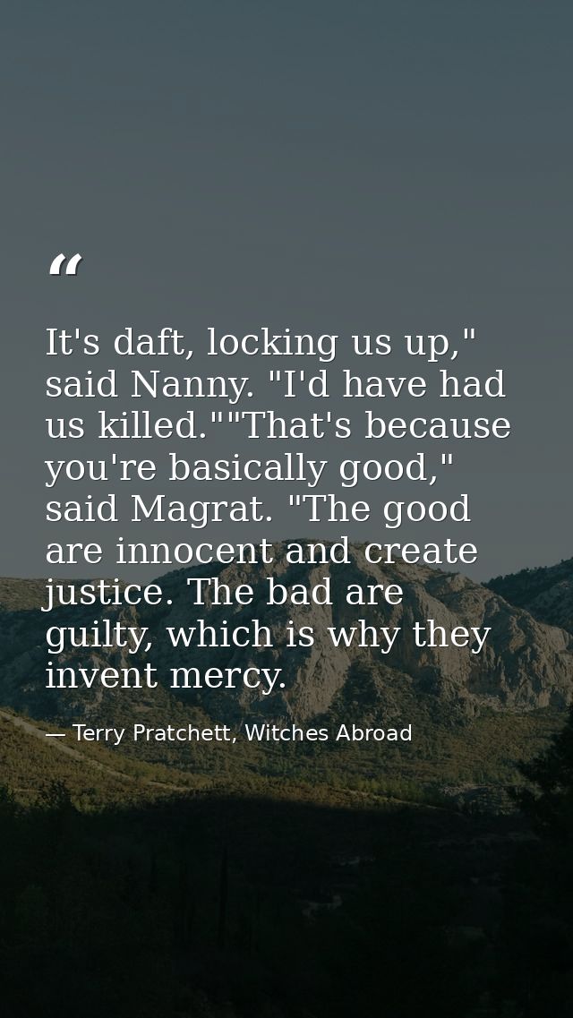 It's daft, locking us up," said Nanny. "I'd have had us killed.""That's because you're basically good," said Magrat. "Th — Terry Pratchett, Witches Abroad