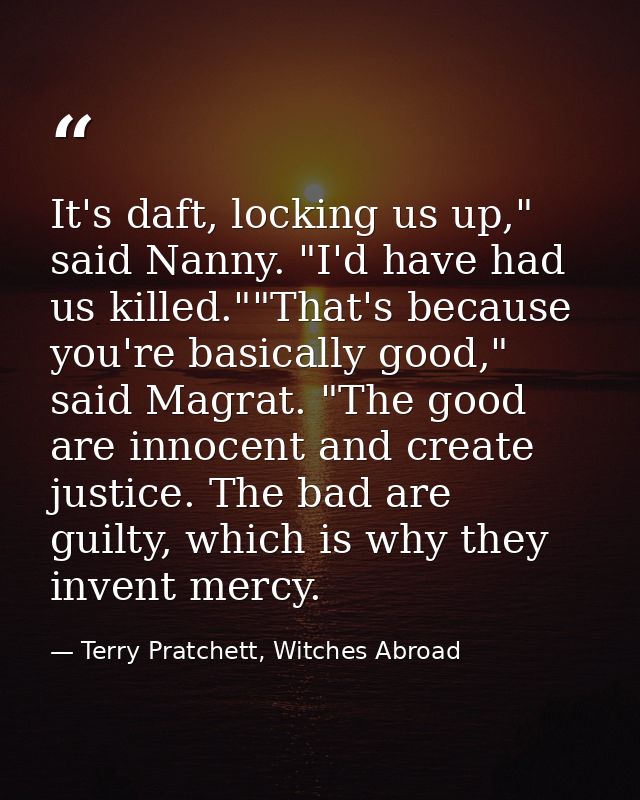 It's daft, locking us up," said Nanny. "I'd have had us killed.""That's because you're basically good," said Magrat. "Th — Terry Pratchett, Witches Abroad